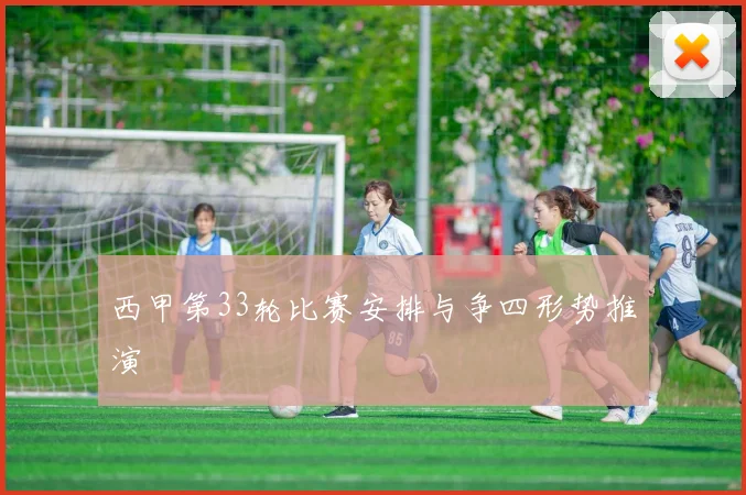 西甲第33轮比赛安排与争四形势推演