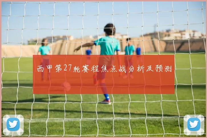 西甲第27轮赛程焦点战分析及预测