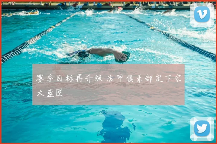 赛季目标再升级 法甲俱乐部定下宏大蓝图