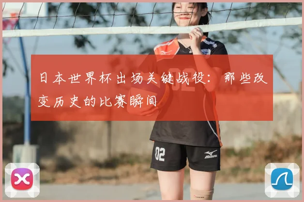 日本世界杯出场关键战役:那些改变历史的比赛瞬间