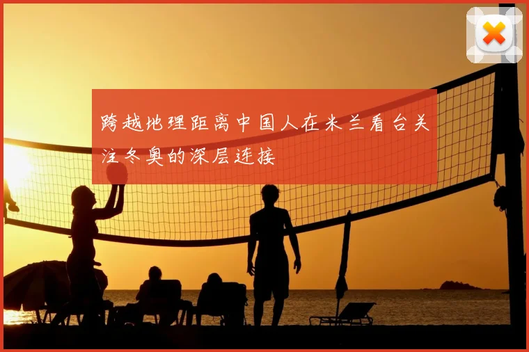跨越地理距离中国人在米兰看台关注冬奥的深层连接