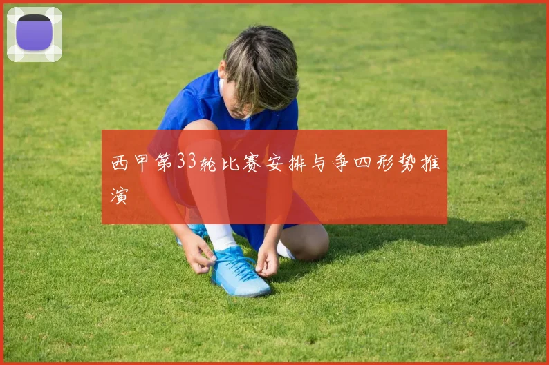 西甲第33轮比赛安排与争四形势推演