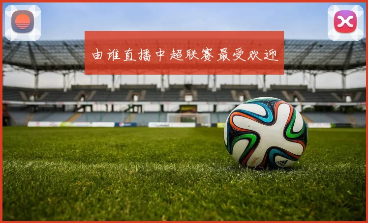 由谁直播中超联赛最受欢迎