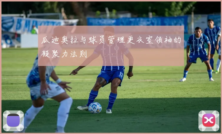 瓜迪奥拉与球员管理更衣室领袖的凝聚力法则