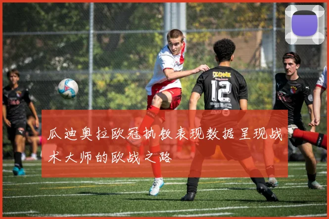 瓜迪奥拉欧冠执教表现数据呈现战术大师的欧战之路